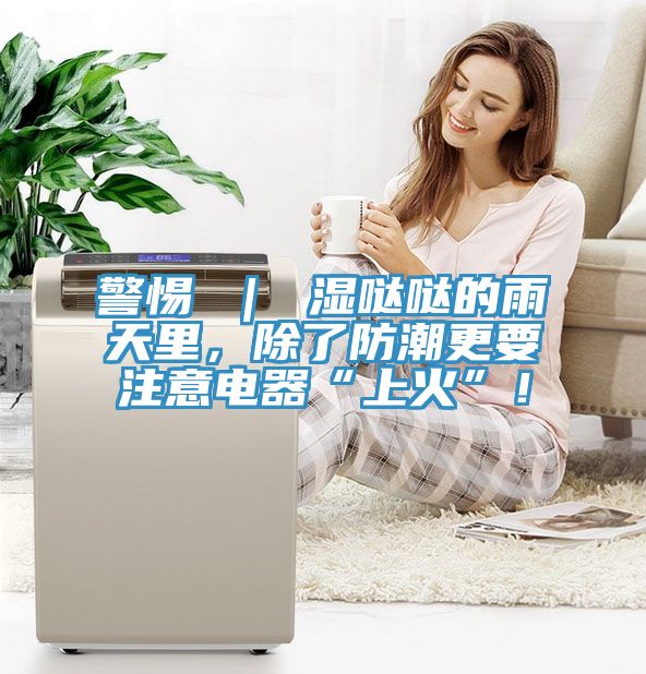 警惕 ｜ 湿哒哒的雨天里，除了防潮更要注意电器“上火”！