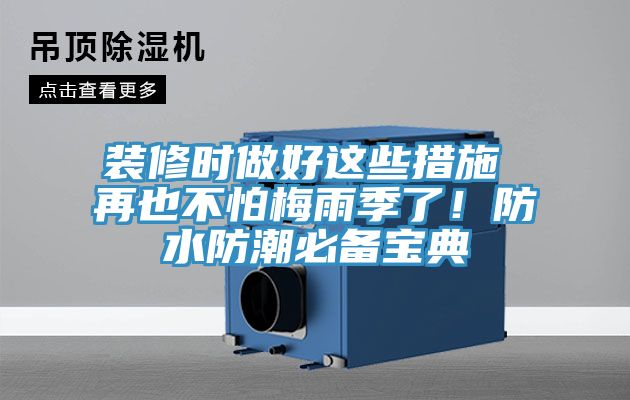 装修时做好这些措施 再也不怕梅雨季了！防水防潮必备宝典