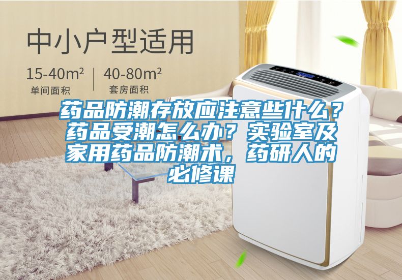 药品防潮存放应注意些什么？药品受潮怎么办？实验室及家用药品防潮术，药研人的必修课