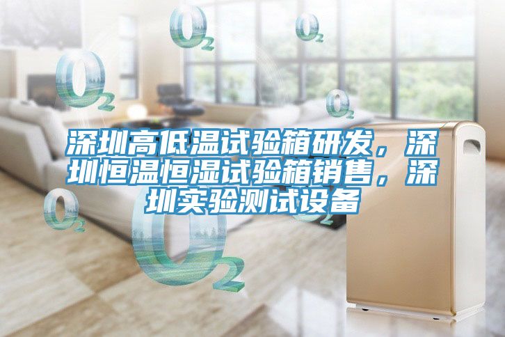 深圳高低温试验箱研发，深圳恒温恒湿试验箱销售，深圳实验测试设备