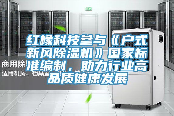 红橡科技参与《户式新风辣椒视频APP下载并安装》国家标准编制，助力行业高品质健康发展