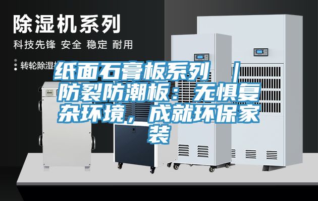 纸面石膏板系列 ｜ 防裂防潮板：无惧复杂环境，成就环保家装