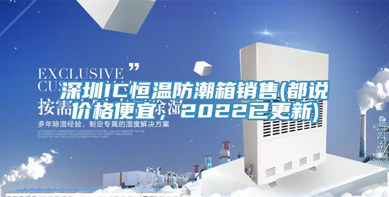 深圳IC恒温防潮箱销售(都说价格便宜，2022已更新)