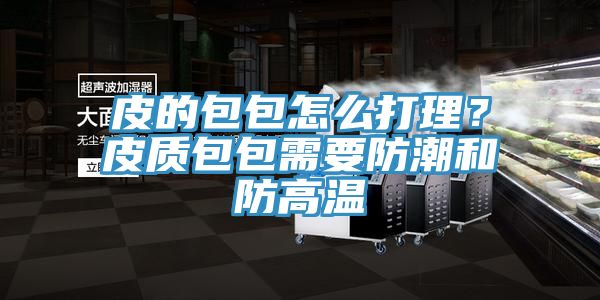 皮的包包怎么打理？皮质包包需要防潮和防高温