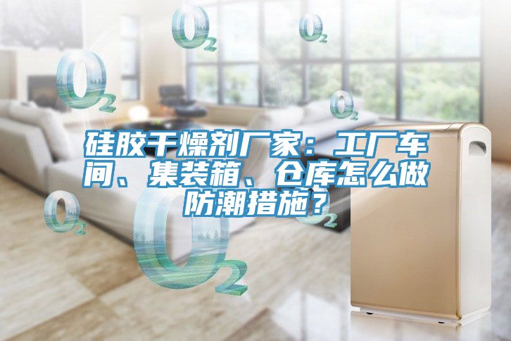 硅胶干燥剂厂家：工厂车间、集装箱、仓库怎么做防潮措施？