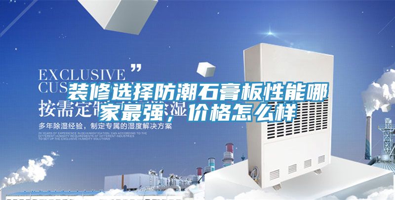 装修选择防潮石膏板性能哪家最强，价格怎么样