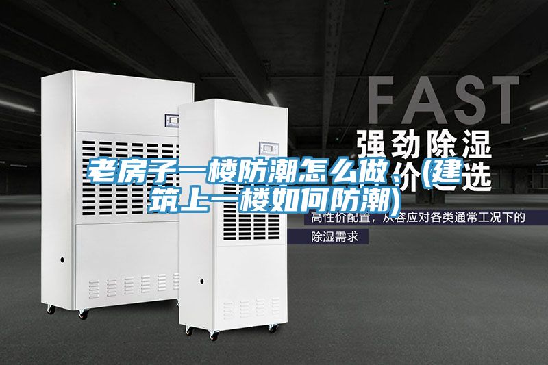 老房子一楼防潮怎么做、(建筑上一楼如何防潮)