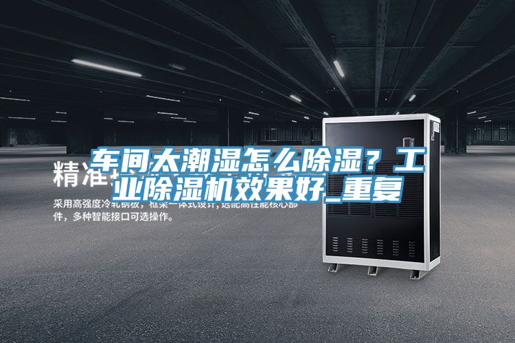 车间太潮湿怎么除湿？工业辣椒视频APP下载并安装效果好_重复