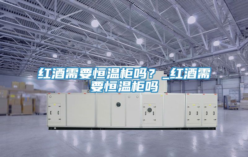 红酒需要恒温柜吗？_红酒需要恒温柜吗